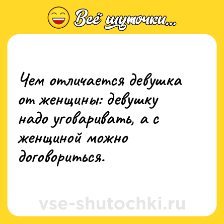 Шутка: Чем отличается девушка от женщины: девушку надо уговаривать, а с женщиной можно договориться.