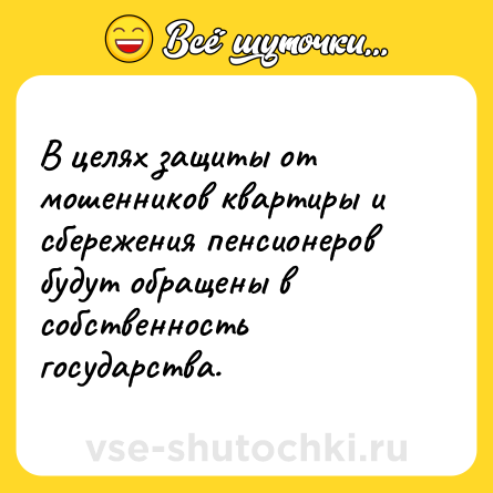 Шутка: В целях защиты от мошенников квартиры и сбережения пенсионеров будут обращены в собственность государства.
