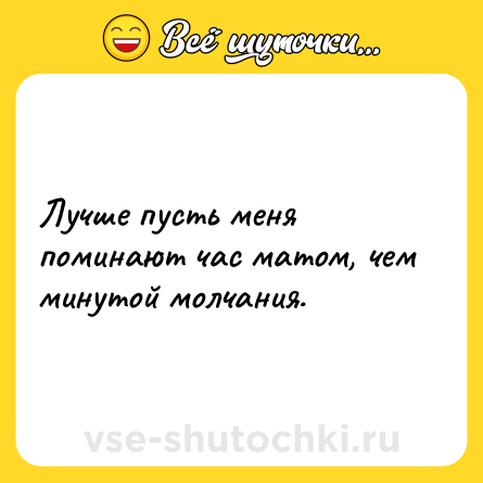 Шутка: Лучше пусть меня поминают час матом, чем минутой молчания.