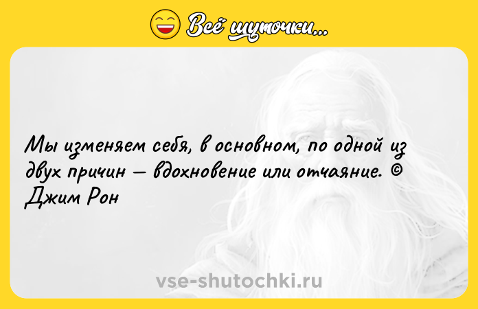 Цитата: Мы изменяем себя, в основном, по одной из двух причин вдохновение или отчаяние. Джим Рон