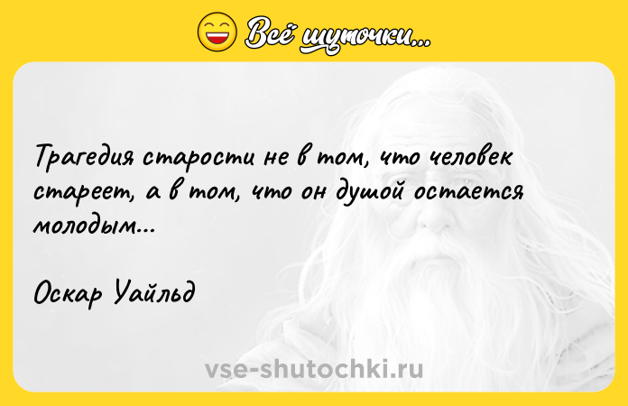 Цитата: Трагедия старости не в том, что человек стареет, а в том, что он душой остается молодым Оскар Уайльд