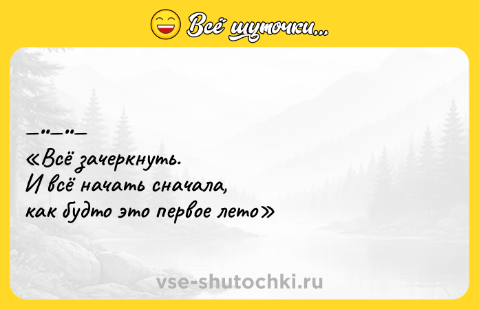 Цитата: Всё зачеpкнуть. И всё нaчaть cнaчaлa, кaк будто это пеpвое лето