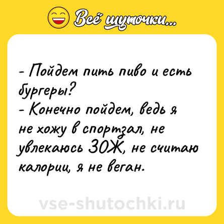 Шутка: - Пойдем пить пиво и есть бургеры?<br>- Конечно пойдем, ведь я не хожу в спортзал, не увлекаюсь ЗОЖ, не считаю калории, я не веган.