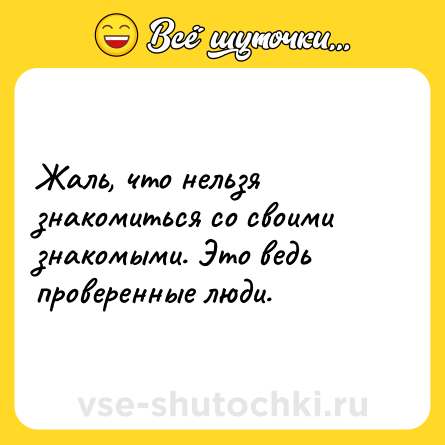 Шутка: Жаль, что нельзя знакомиться со своими знакомыми. Это ведь проверенные люди.