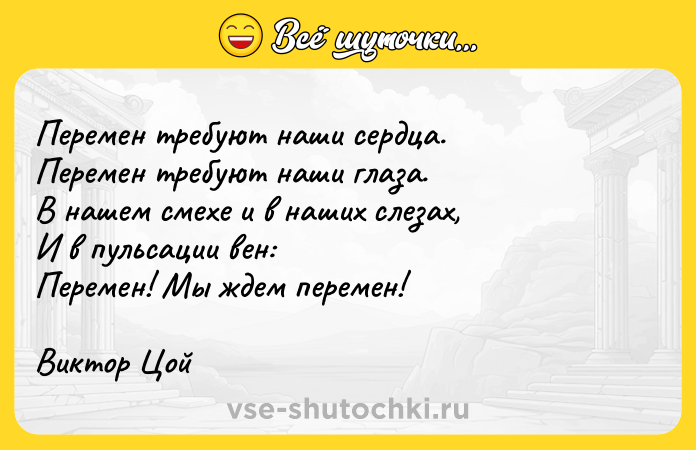 Цитата: Перемен требуют наши сердца.Перемен требуют наши глаза.В нашем смехе и в наших слезах,И в пульсации вен:Перемен! Мы ждем перемен!Виктор Цой