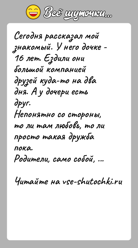 История: Сегодня рассказал мой знакомый. У него дочке - 16 лет. Ездили онибольшой компанией друзей куда-то на два дня. А у