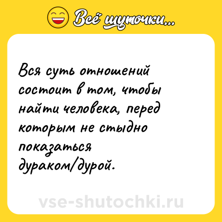 Шутка: Вся суть отношений состоит в том, чтобы найти человека, перед которым не стыдно показаться дураком/дурой.