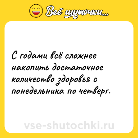 Шутка: С годами всё сложнее накопить достаточное количество здоровья с понедельника по четверг.