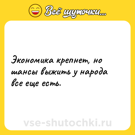 Шутка: Экономика крепнет, но шансы выжить у народа все eще есть.
