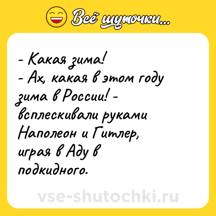 Шутка: - Какая зима! <br>- Ах, какая в этом году зима в России! -<br>всплескивали руками Наполеон и Гитлер, играя в Аду в подкидного.