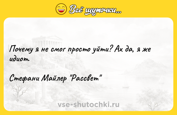 Цитата: Почему я не смог просто уйти? Ах да, я же идиот. Стефани Майлер Рассвет