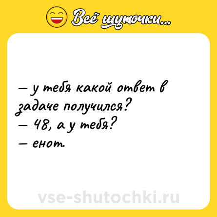 Шутка: — у тебя какой ответ в задаче получился? <br>— 48, а у тебя? <br>— енот.