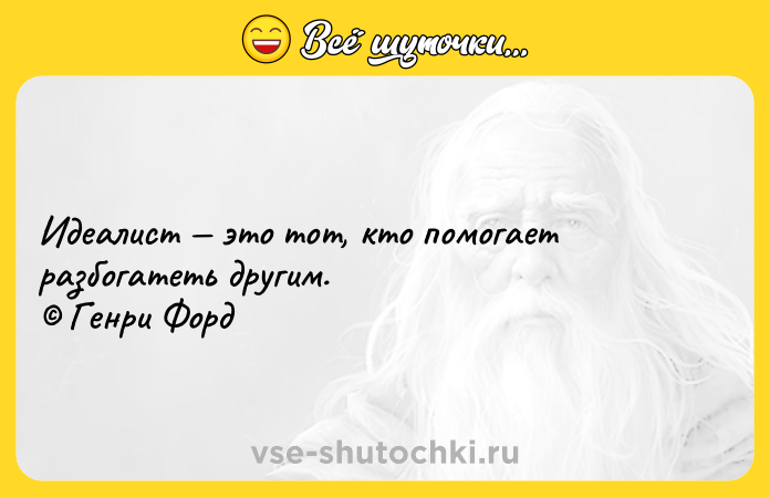 Цитата: Идеалист это тот, кто помогает разбогатеть другим. Генри Форд