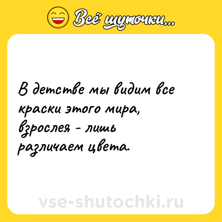 Шутка: В детстве мы видим все краски этого мира, взрослея - лишь различаем цвета.