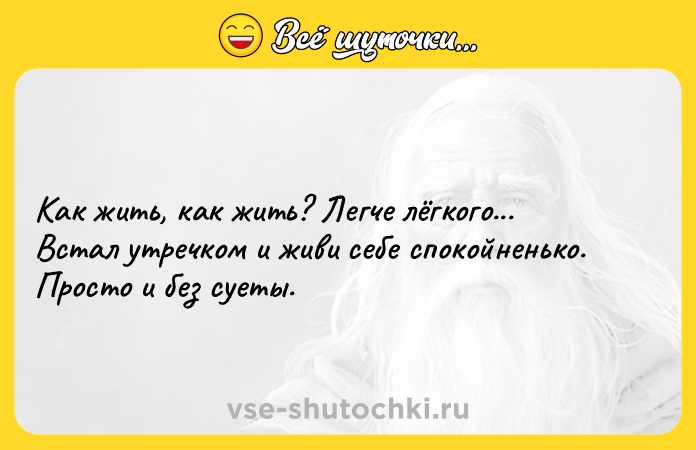 Цитата: Как жить, как жить? Легче лёгкого... Встал утречком и живи себе спокойненько. Просто и без суеты.