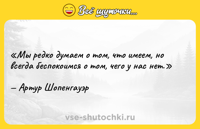 Цитата: Мы редко думаем о том, что имеем, но всегда беспокоимся о том, чего у нас нет.Артур Шопенгауэр