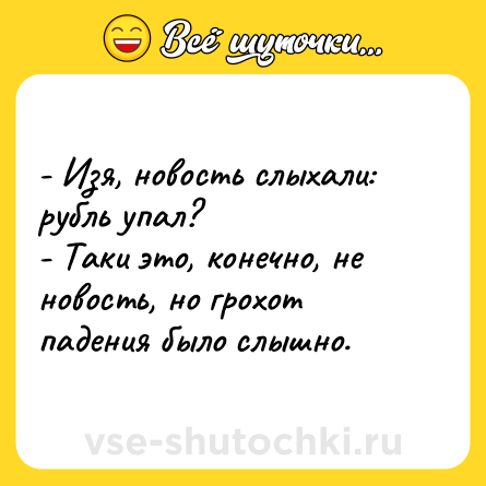 Шутка: - Изя, новость слыхали: рубль упал?<br>- Таки это, конечно, не новость, но грохот падения было слышно.