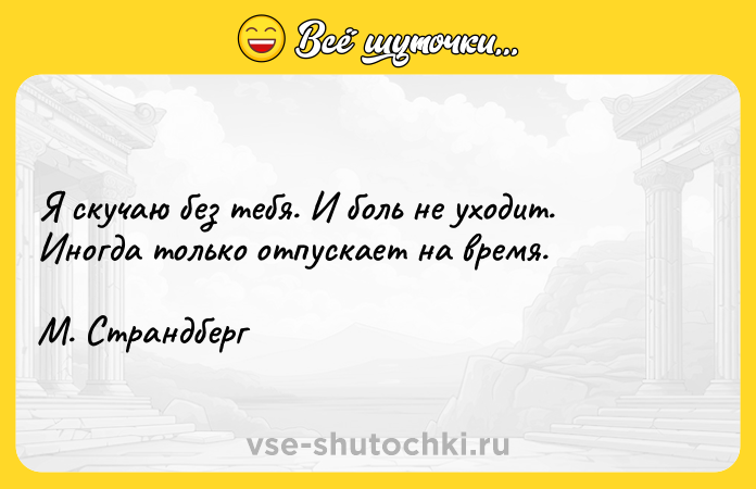 Цитата: Я скучаю без тебя. И боль не уходит. Иногда только отпускает на время.М. Страндберг