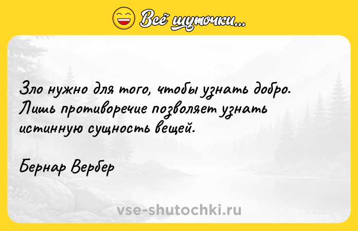 Цитата: Зло нужно для того, чтобы узнать добро. Лишь противоречие позволяет узнать истинную сущность вещей. Бернар Вербер