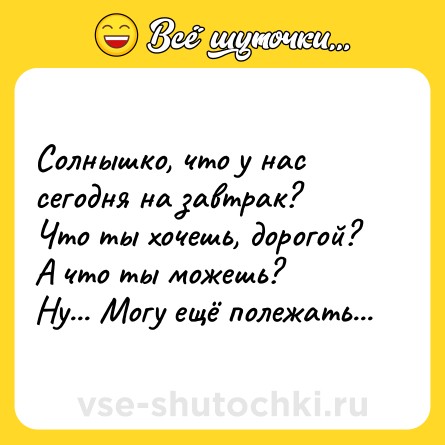 Шутка: Солнышко, что у нас сегодня на завтрак?Что ты хочешь, дорогой?А что ты можешь?Ну... Могу ещё полежать...