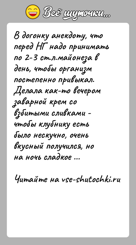 История: В догонку анекдоту, что перед НГ надо принимать по 2-3 ст.л.майонеза в день, чтобы организм постепенно привыкал.Делала как-то вечером заварной