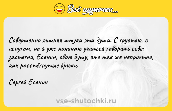 Цитата: Совершенно лишняя штука эта душа. С грустью, с испугом, но я уже начинаю учиться говорить себе: застегни, Есенин, свою душу, это так же неприятно, как расстёгнутые брюки.Сергей Есенин