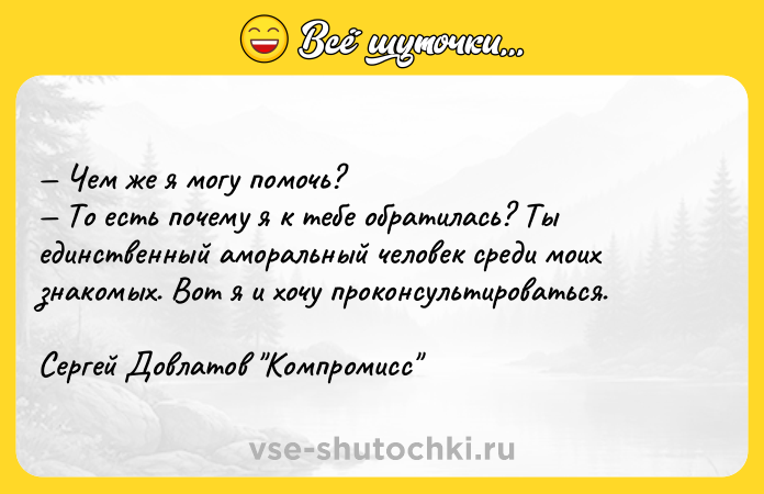 Цитата: Чем же я могу помочь? То есть почему я к тебе обратилась? Ты единственный аморальный человек среди моих знакомых. Вот я и хочу проконсультироваться.Сергей Довлатов Компромисс