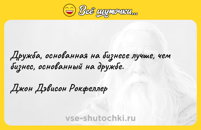 Цитата: Дружба, основанная на бизнесе лучше, чем бизнес, основанный на дружбе.Джон Дэвисон Рокфеллер