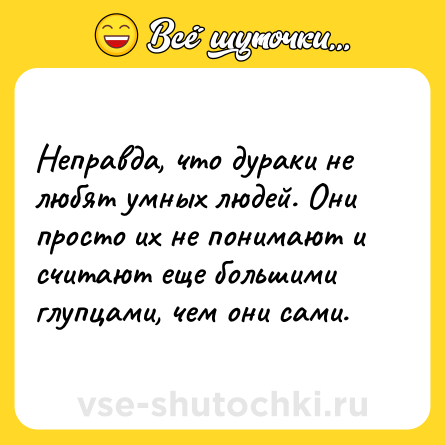 Шутка: Неправда, что дураки не любят умных людей. Они просто их не понимают и считают еще большими глупцами, чем они сами.