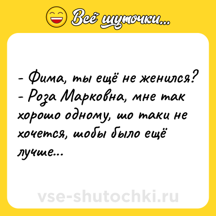 Шутка: - Фима, ты ещё не женился?<br>- Роза Марковна, мне так хорошо одному, шо таки не хочется, шобы было ещё лучше...