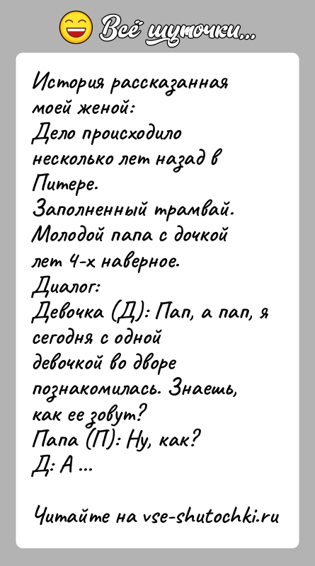 История: История рассказанная моей женой:Дело происходило несколько лет назад в Питере.Заполненный трамвай. Молодой папа с дочкой лет 4-х наверное.Диалог:Девочка (Д): Пап,