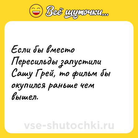 Шутка: Если бы вместо Пересильды запустили Сашу Грей, то фильм бы окупился раньше чем вышел.