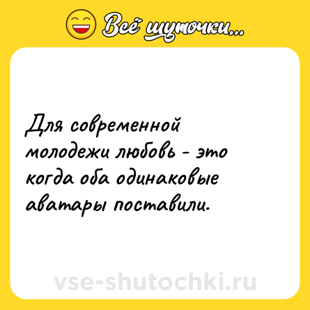 Шутка: Для современной молодежи любовь - это когда оба одинаковые аватары поставили.