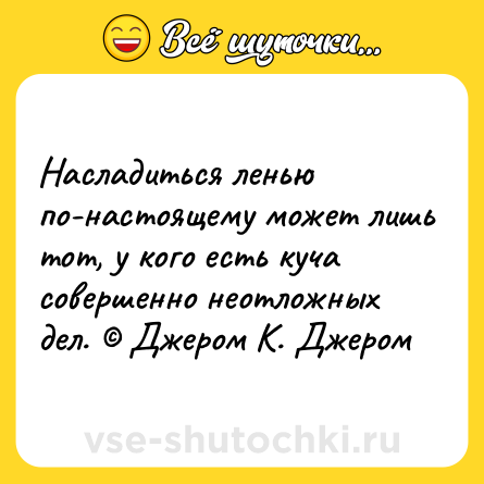 Шутка: Насладиться ленью по-настоящему может лишь тот, у кого есть куча совершенно неотложных дел. © Джером К. Джером