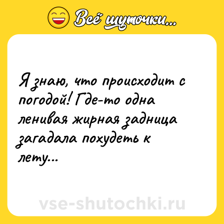 Шутка: Я знаю, что происходит с погодой! Где-то одна ленивая жирная задница загадала похудеть к лету...