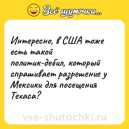 Шутка: Интересно, в США тоже есть такой политик-дебил, который спрашивает разрешение у Мексики для посещения Техаса?