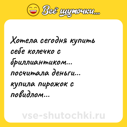 Шутка: Хотела сегодня купить себе колечко с бриллиантиком посчитала деньги купила пирожок с повидлом