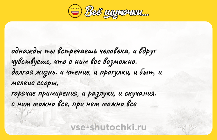 Цитата: однажды ты встречаешь человека, и вдруг чувствуешь, что с ним все возможно. долгая жизнь. и чтение, и прогулки, и быт, и мелкие ссоры, горячие примирения, и разлуки, и скучания. с ним можно все, при нем можно все