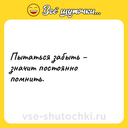 Шутка: Пытаться забыть – значит постоянно помнить.