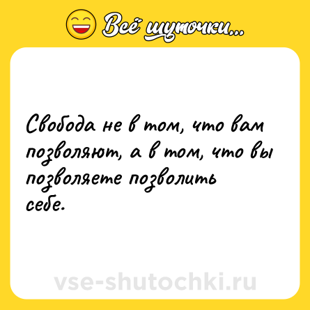 Шутка: Свобода не в том, что вам позволяют, а в том, что вы позволяете позволить себе.