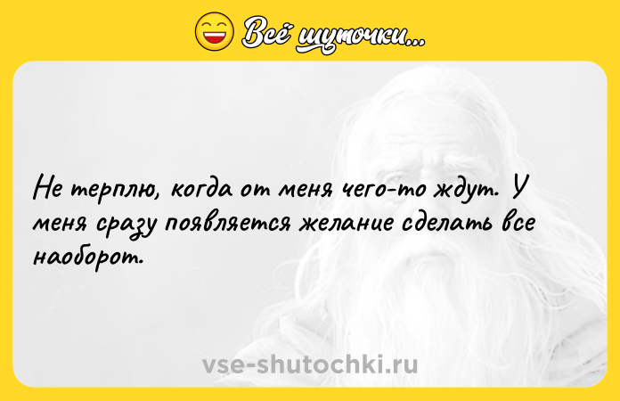 Цитата: Не терплю, когда от меня чего-то ждут. У меня сразу появляется желание сделать все наоборот.