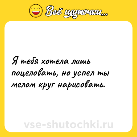 Шутка: Я тебя хотела лишь поцеловать, но успел ты мелом круг нарисовать.