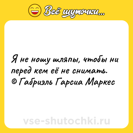 Шутка: Я не ношу шляпы, чтобы ни перед кем её не снимать. © Габриэль Гарсиа Маркес