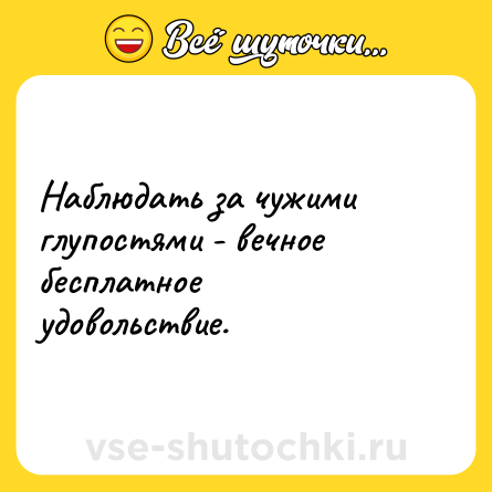 Шутка: Наблюдать за чужими глупостями - вечное бесплатное удовольствие.