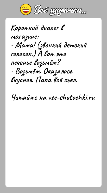 История: Короткий диалог в магазине:- Мама! (звонкий детский голосок.) А вот это печенье возьмём?- Возьмём. Оказалось вкусное. Папа всё съел.