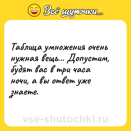 Шутка: Таблица умножения очень нужная вещь... Допустим, будят вас в три часа ночи, а вы ответ уже знаете.