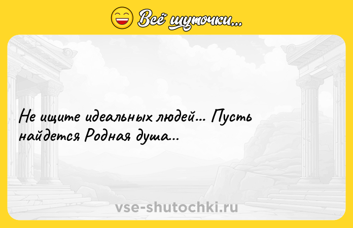 Цитата: Не ищите идеальных людей... Пусть найдется Родная душа