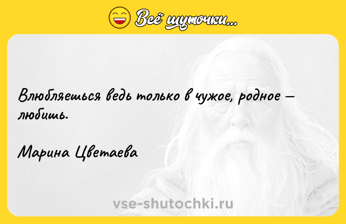 Цитата: Влюбляешься ведь только в чужое, родное любишь.Марина Цветаева