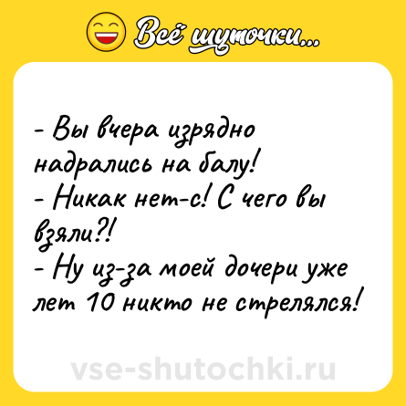 Шутка: - Вы вчера изрядно надрались на балу! <br>- Никак нет-с! С чего вы взяли?! <br>- Ну из-за моей дочери уже лет 10 никто не стрелялся!