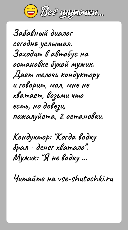 История: Забавный диалог сегодня услышал. Заходит в автобус на остановке бухой мужик. Дает мелочь кондуктору и говорит, мол, мне не хватает,